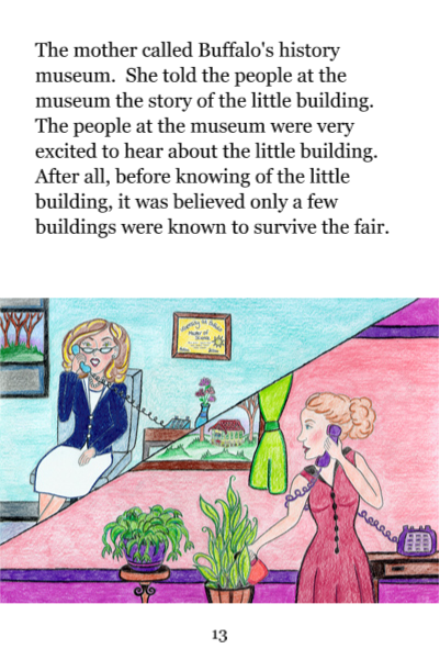 Page 13: The mother called Buffalo's history museum. She told the people at the museum the story of the little building. The people at the museum were very excited to hear about the little building. After all, before knowing of the little building, it was believed only a few buildings were known to survive the fair.