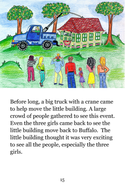 Page 15: Before long, a big truck with a crane came to help move the little building. A large crowd of people gathered to see this event. Even the three girls came back to see the little building move back to Buffalo. The little building thought it was very exciting to see all the people, especially the three girls.